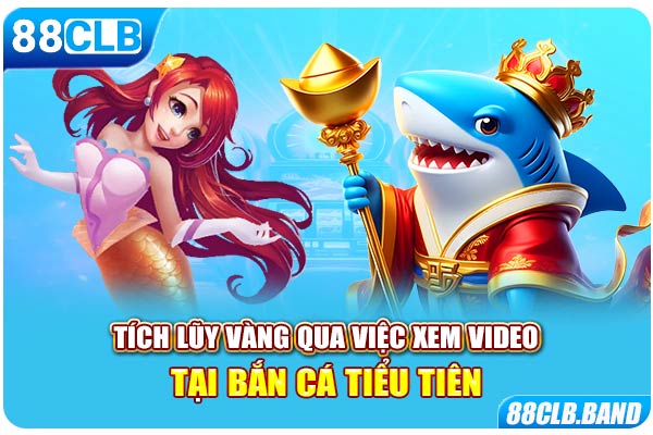Tích lũy vàng qua việc xem video tại bắn cá tiểu tiên